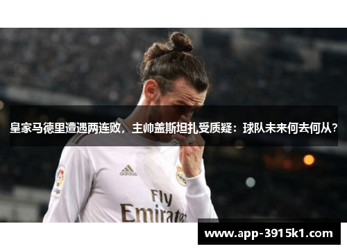 皇家马德里遭遇两连败，主帅盖斯坦扎受质疑：球队未来何去何从？