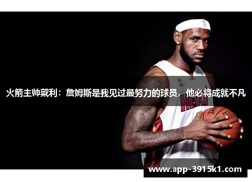 火箭主帅戴利：詹姆斯是我见过最努力的球员，他必将成就不凡