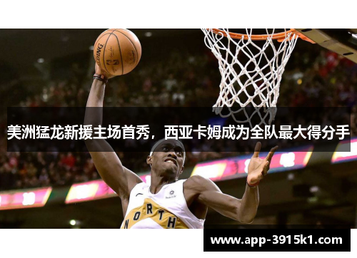 美洲猛龙新援主场首秀，西亚卡姆成为全队最大得分手