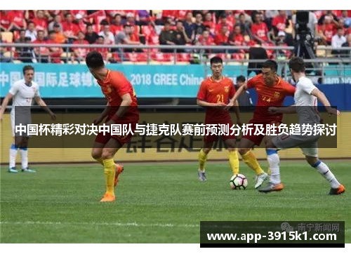 中国杯精彩对决中国队与捷克队赛前预测分析及胜负趋势探讨